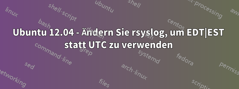 Ubuntu 12.04 - Ändern Sie rsyslog, um EDT|EST statt UTC zu verwenden