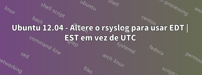 Ubuntu 12.04 - Altere o rsyslog para usar EDT | EST em vez de UTC