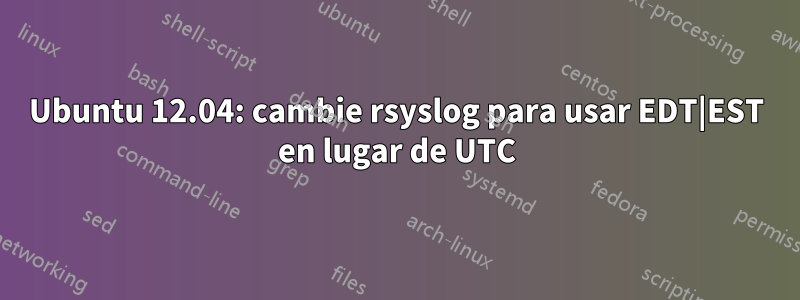 Ubuntu 12.04: cambie rsyslog para usar EDT|EST en lugar de UTC