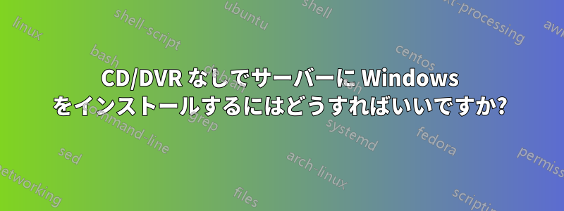 CD/DVR なしでサーバーに Windows をインストールするにはどうすればいいですか?