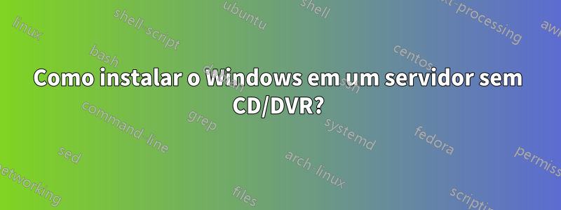 Como instalar o Windows em um servidor sem CD/DVR?