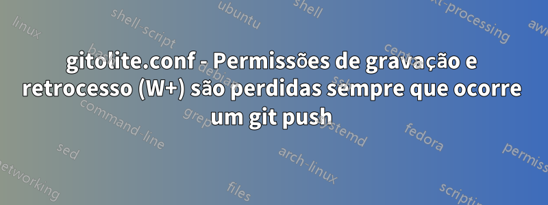 gitolite.conf - Permissões de gravação e retrocesso (W+) são perdidas sempre que ocorre um git push