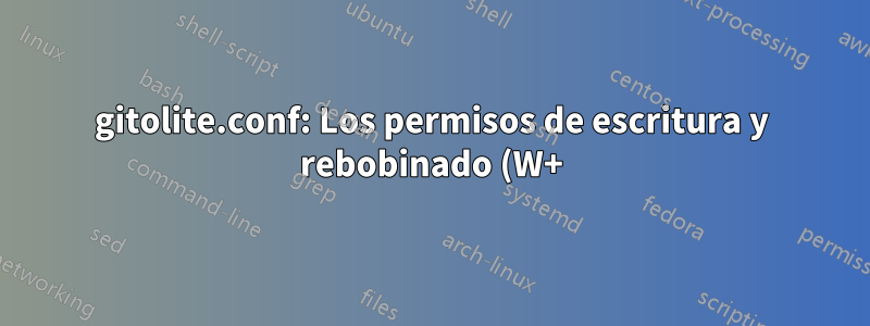gitolite.conf: Los permisos de escritura y rebobinado (W+) se pierden cada vez que se produce un git push