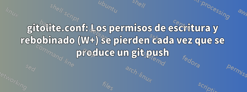 gitolite.conf: Los permisos de escritura y rebobinado (W+) se pierden cada vez que se produce un git push