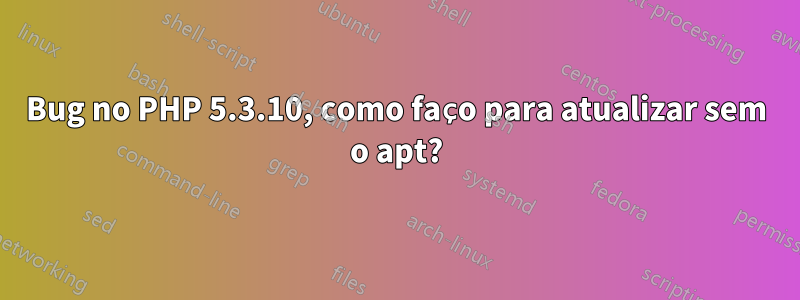 Bug no PHP 5.3.10, como faço para atualizar sem o apt?