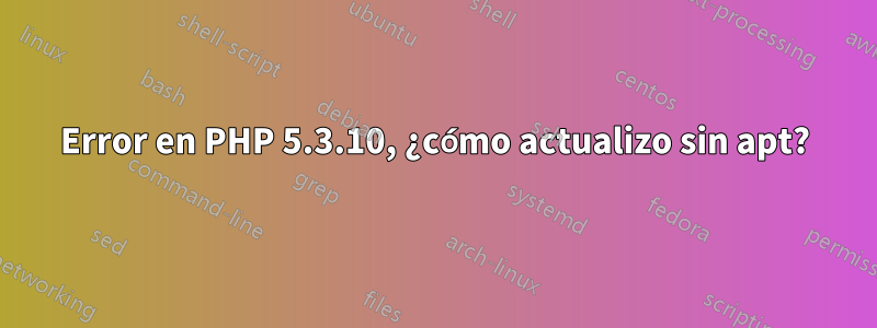 Error en PHP 5.3.10, ¿cómo actualizo sin apt?