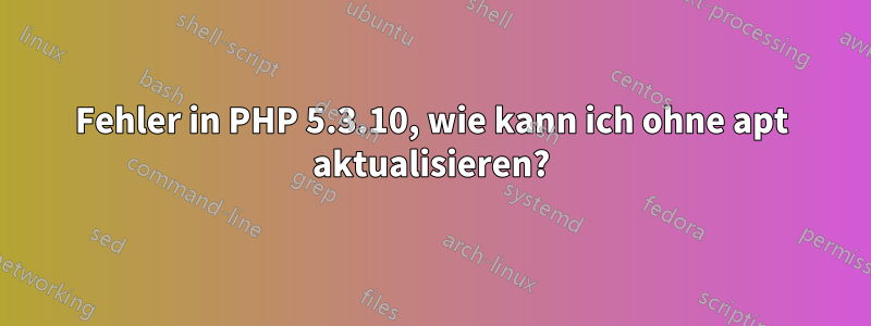 Fehler in PHP 5.3.10, wie kann ich ohne apt aktualisieren?