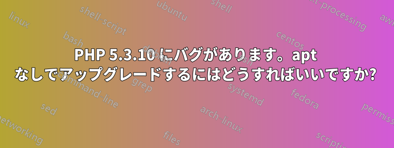 PHP 5.3.10 にバグがあります。apt なしでアップグレードするにはどうすればいいですか?