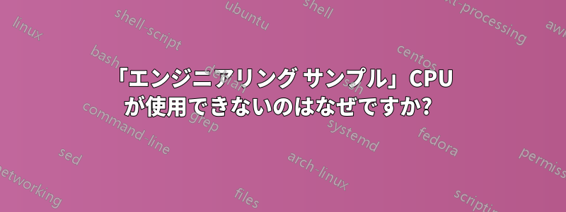 「エンジニアリング サンプル」CPU が使用できないのはなぜですか? 