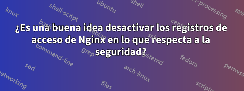 ¿Es una buena idea desactivar los registros de acceso de Nginx en lo que respecta a la seguridad?