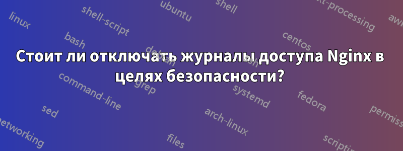 Стоит ли отключать журналы доступа Nginx в целях безопасности?