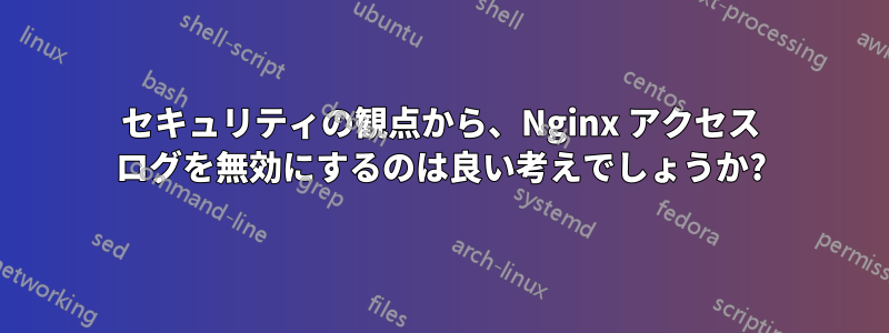 セキュリティの観点から、Nginx アクセス ログを無効にするのは良い考えでしょうか?