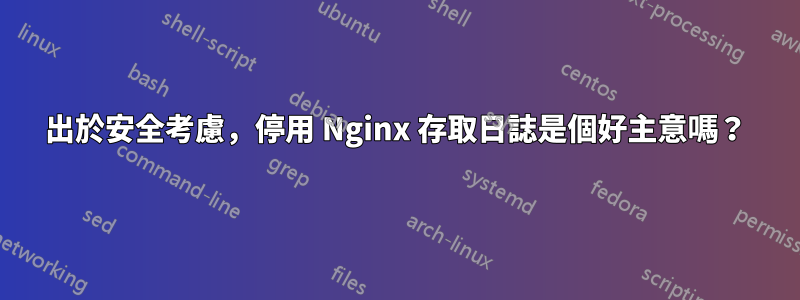 出於安全考慮，停用 Nginx 存取日誌是個好主意嗎？