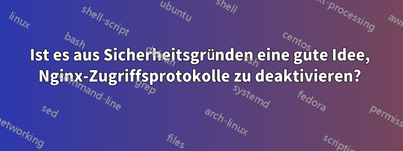 Ist es aus Sicherheitsgründen eine gute Idee, Nginx-Zugriffsprotokolle zu deaktivieren?