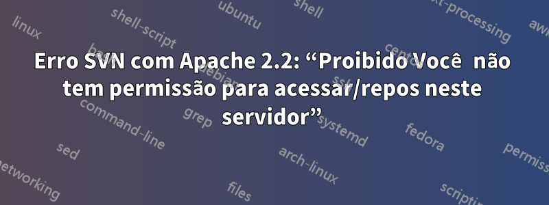 Erro SVN com Apache 2.2: “Proibido Você não tem permissão para acessar/repos neste servidor”