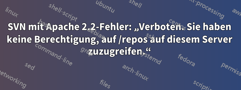 SVN mit Apache 2.2-Fehler: „Verboten. Sie haben keine Berechtigung, auf /repos auf diesem Server zuzugreifen.“