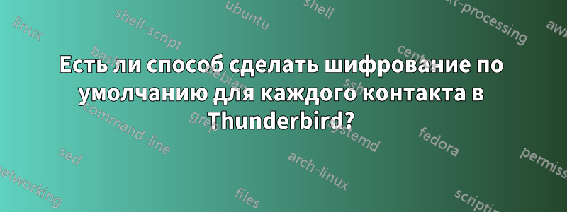 Есть ли способ сделать шифрование по умолчанию для каждого контакта в Thunderbird?