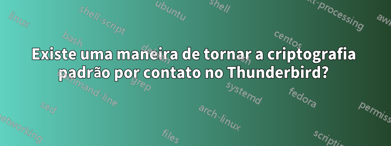 Existe uma maneira de tornar a criptografia padrão por contato no Thunderbird?