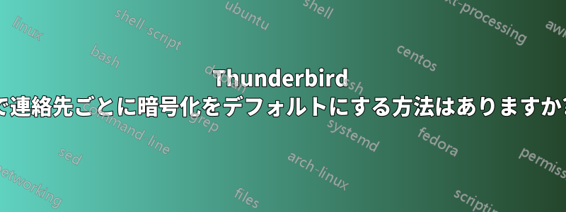 Thunderbird で連絡先ごとに暗号化をデフォルトにする方法はありますか?