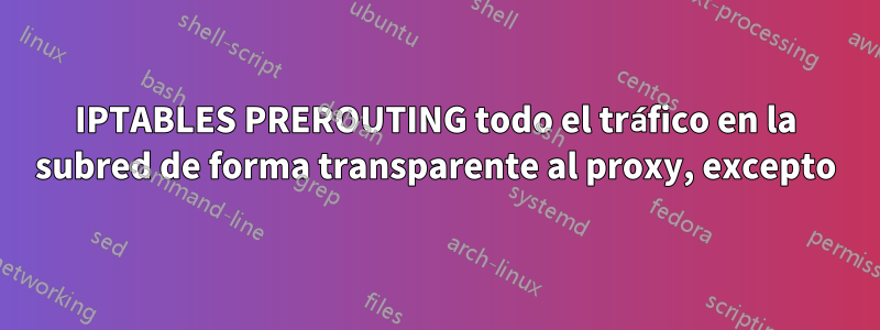 IPTABLES PREROUTING todo el tráfico en la subred de forma transparente al proxy, excepto