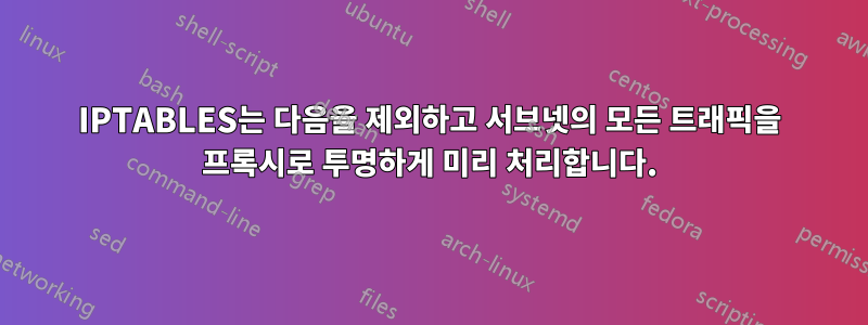 IPTABLES는 다음을 제외하고 서브넷의 모든 트래픽을 프록시로 투명하게 미리 처리합니다.