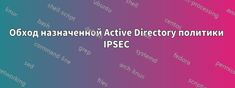 Обход назначенной Active Directory политики IPSEC