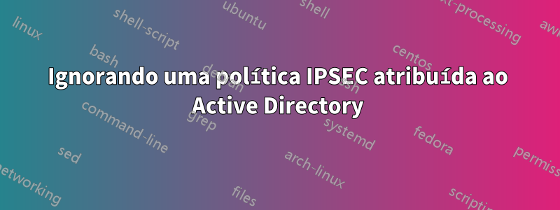 Ignorando uma política IPSEC atribuída ao Active Directory