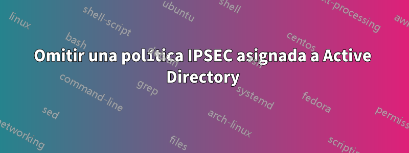 Omitir una política IPSEC asignada a Active Directory