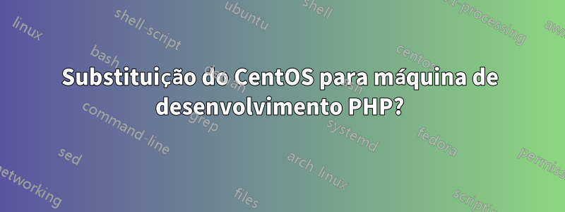 Substituição do CentOS para máquina de desenvolvimento PHP?