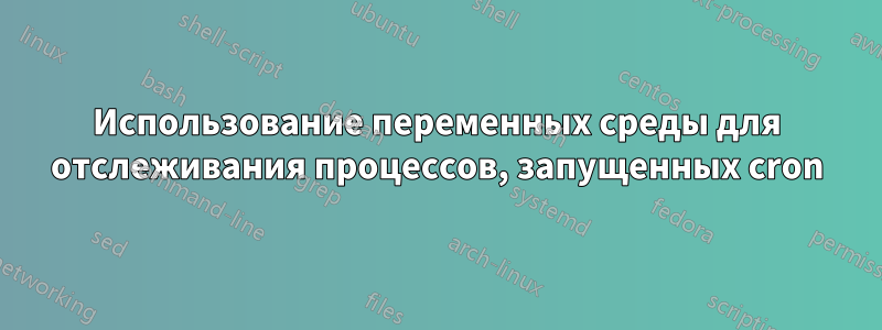 Использование переменных среды для отслеживания процессов, запущенных cron