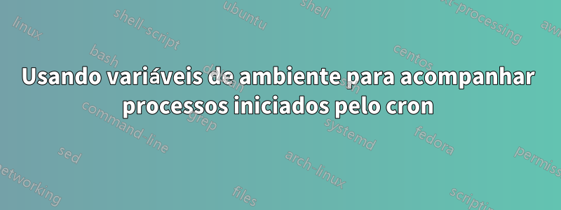 Usando variáveis ​​de ambiente para acompanhar processos iniciados pelo cron