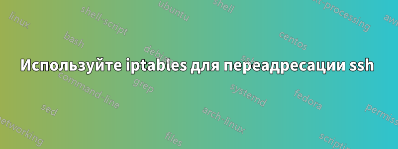 Используйте iptables для переадресации ssh