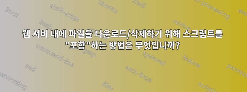 웹 서버 내에 파일을 다운로드/삭제하기 위해 스크립트를 "포함"하는 방법은 무엇입니까?