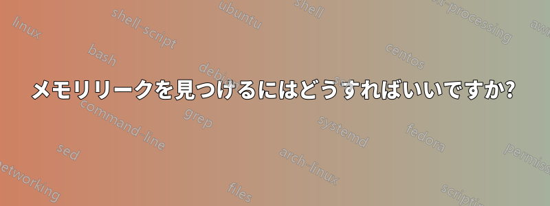 メモリリークを見つけるにはどうすればいいですか?