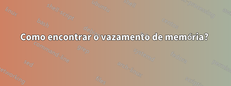 Como encontrar o vazamento de memória?