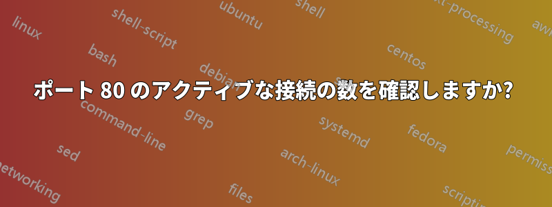 ポート 80 のアクティブな接続の数を確認しますか?