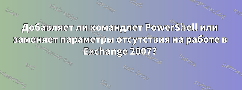 Добавляет ли командлет PowerShell или заменяет параметры отсутствия на работе в Exchange 2007?