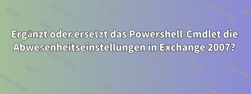 Ergänzt oder ersetzt das Powershell-Cmdlet die Abwesenheitseinstellungen in Exchange 2007?