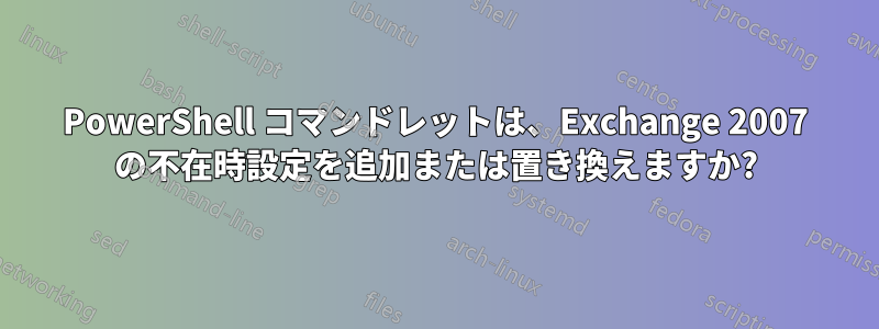 PowerShell コマンドレットは、Exchange 2007 の不在時設定を追加または置き換えますか?