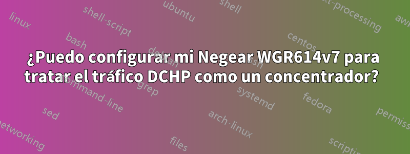 ¿Puedo configurar mi Negear WGR614v7 para tratar el tráfico DCHP como un concentrador? 