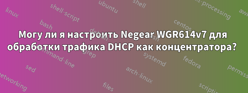 Могу ли я настроить Negear WGR614v7 для обработки трафика DHCP как концентратора? 