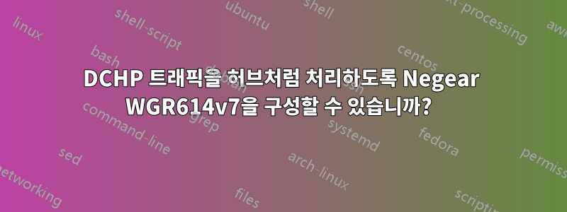 DCHP 트래픽을 허브처럼 처리하도록 Negear WGR614v7을 구성할 수 있습니까? 