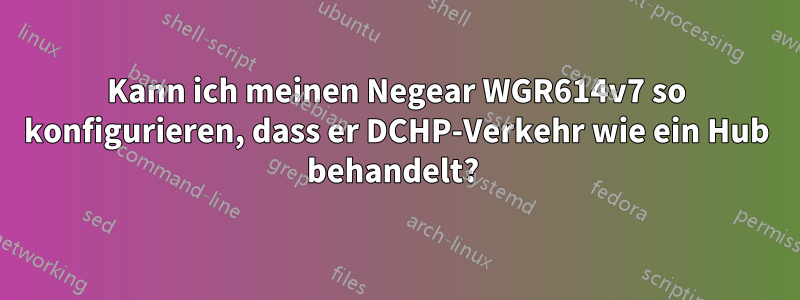 Kann ich meinen Negear WGR614v7 so konfigurieren, dass er DCHP-Verkehr wie ein Hub behandelt? 