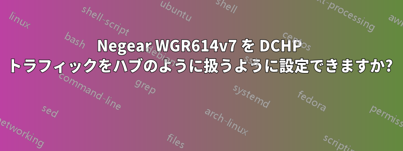 Negear WGR614v7 を DCHP トラフィックをハブのように扱うように設定できますか? 