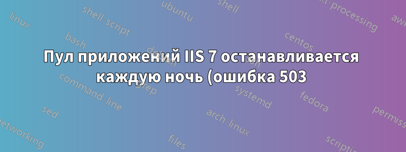 Пул приложений IIS 7 останавливается каждую ночь (ошибка 503)