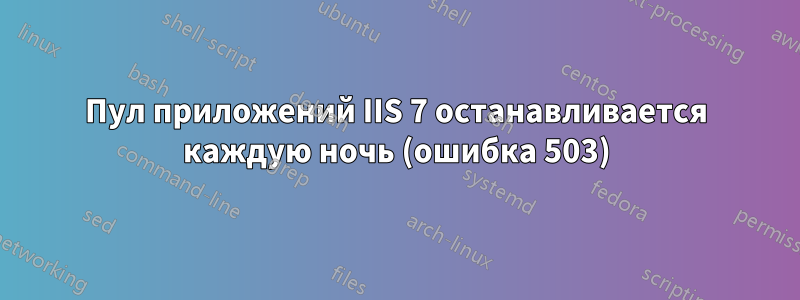 Пул приложений IIS 7 останавливается каждую ночь (ошибка 503)