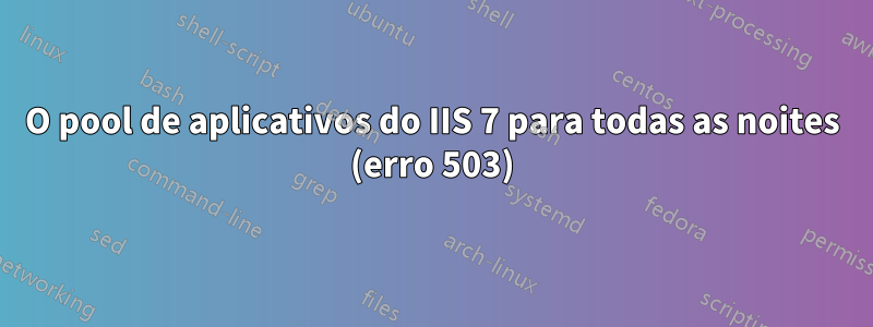 O pool de aplicativos do IIS 7 para todas as noites (erro 503)