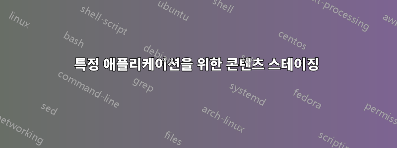 특정 애플리케이션을 위한 콘텐츠 스테이징