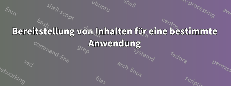 Bereitstellung von Inhalten für eine bestimmte Anwendung