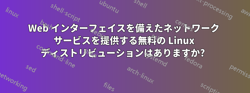 Web インターフェイスを備えたネットワーク サービスを提供する無料の Linux ディストリビューションはありますか? 